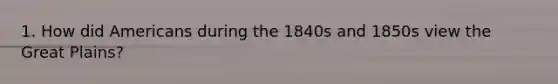 1. How did Americans during the 1840s and 1850s view the Great Plains?