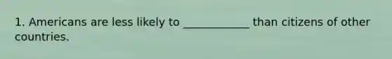 1. Americans are less likely to ____________ than citizens of other countries.