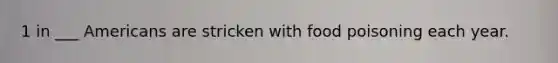 1 in ___ Americans are stricken with food poisoning each year.