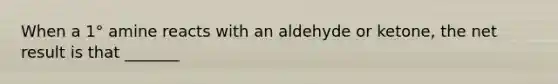 When a 1° amine reacts with an aldehyde or ketone, the net result is that _______