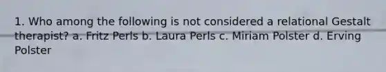 1. Who among the following is not considered a relational Gestalt therapist? a. Fritz Perls b. Laura Perls c. Miriam Polster d. Erving Polster