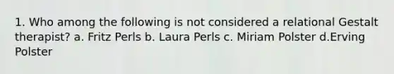 1. W​ho among the following is not considered a relational Gestalt therapist? a. F​ritz Perls b. ​Laura Perls c. M​iriam Polster d.E​rving Polster