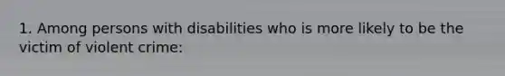 1. Among persons with disabilities who is more likely to be the victim of violent crime: