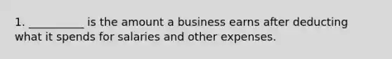 1. __________ is the amount a business earns after deducting what it spends for salaries and other expenses.