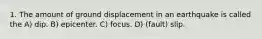 1. The amount of ground displacement in an earthquake is called the A) dip. B) epicenter. C) focus. D) (fault) slip.