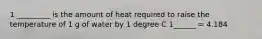 1 _________ is the amount of heat required to raise the temperature of 1 g of water by 1 degree C 1______ = 4.184