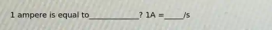 1 ampere is equal to_____________? 1A =_____/s