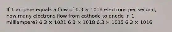 If 1 ampere equals a flow of 6.3 × 1018 electrons per second, how many electrons flow from cathode to anode in 1 milliampere? 6.3 × 1021 6.3 × 1018 6.3 × 1015 6.3 × 1016