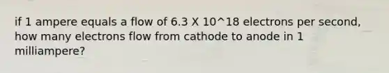 if 1 ampere equals a flow of 6.3 X 10^18 electrons per second, how many electrons flow from cathode to anode in 1 milliampere?