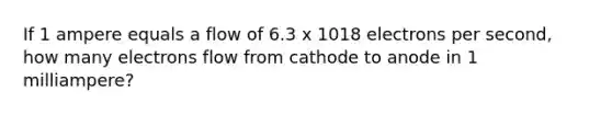 If 1 ampere equals a flow of 6.3 x 1018 electrons per second, how many electrons flow from cathode to anode in 1 milliampere?