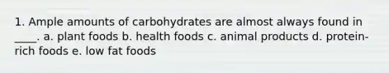 1. Ample amounts of carbohydrates are almost always found in ____. a. plant foods b. health foods c. animal products d. protein-rich foods e. low fat foods