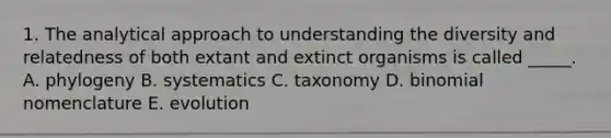 1. The analytical approach to understanding the diversity and relatedness of both extant and extinct organisms is called _____. A. phylogeny B. systematics C. taxonomy D. binomial nomenclature E. evolution