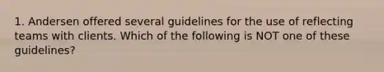 1. Andersen offered several guidelines for the use of reflecting teams with clients. Which of the following is NOT one of these guidelines?