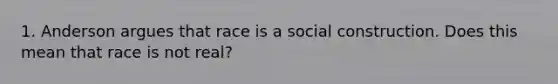 1. Anderson argues that race is a social construction. Does this mean that race is not real?