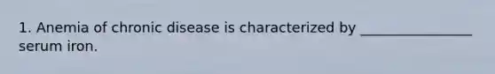 1. Anemia of chronic disease is characterized by ________________ serum iron.