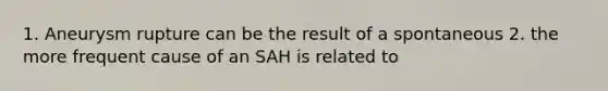 1. Aneurysm rupture can be the result of a spontaneous 2. the more frequent cause of an SAH is related to