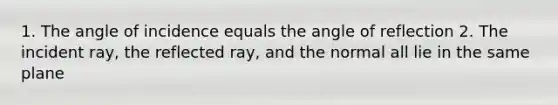 1. The angle of incidence equals the angle of reflection 2. The incident ray, the reflected ray, and the normal all lie in the same plane