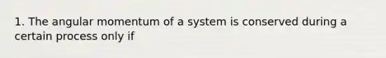 1. The angular momentum of a system is conserved during a certain process only if