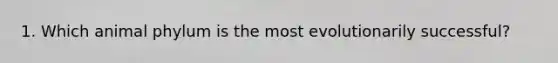 1. Which animal phylum is the most evolutionarily successful?