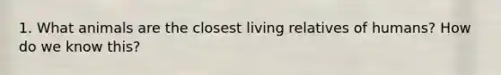 1. What animals are the closest living relatives of humans? How do we know this?