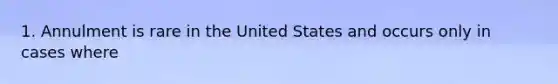 1. Annulment is rare in the United States and occurs only in cases where