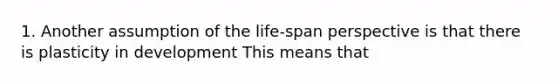 1. Another assumption of the life-span perspective is that there is plasticity in development This means that