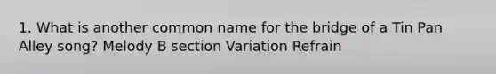 1. What is another common name for the bridge of a Tin Pan Alley song? Melody B section Variation Refrain