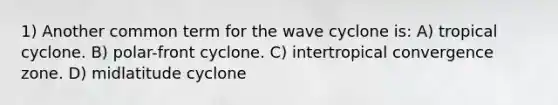 1) Another common term for the wave cyclone is: A) tropical cyclone. B) polar-front cyclone. C) intertropical convergence zone. D) midlatitude cyclone