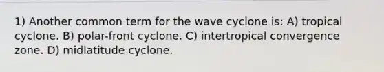 1) Another common term for the wave cyclone is: A) tropical cyclone. B) polar-front cyclone. C) intertropical convergence zone. D) midlatitude cyclone.