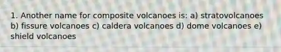 1. Another name for composite volcanoes is: a) stratovolcanoes b) fissure volcanoes c) caldera volcanoes d) dome volcanoes e) shield volcanoes