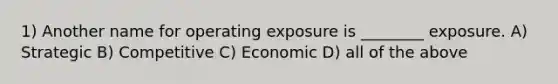 1) Another name for operating exposure is ________ exposure. A) Strategic B) Competitive C) Economic D) all of the above