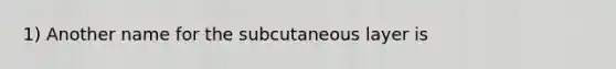 1) Another name for the subcutaneous layer is