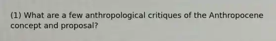 (1) What are a few anthropological critiques of the Anthropocene concept and proposal?