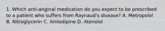 1. Which anti-anginal medication do you expect to be prescribed to a patient who suffers from Raynaud's disease? A. Metropolol B. Nitroglycerin C. Amlodipine D. Atenolol