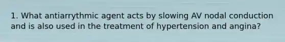 1. What antiarrythmic agent acts by slowing AV nodal conduction and is also used in the treatment of hypertension and angina?