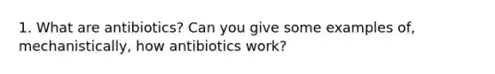 1. What are antibiotics? Can you give some examples of, mechanistically, how antibiotics work?