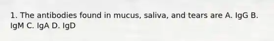 1. The antibodies found in mucus, saliva, and tears are A. IgG B. IgM C. IgA D. IgD