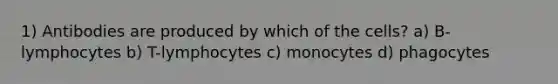 1) Antibodies are produced by which of the cells? a) B-lymphocytes b) T-lymphocytes c) monocytes d) phagocytes