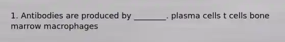 1. Antibodies are produced by ________. plasma cells t cells bone marrow macrophages