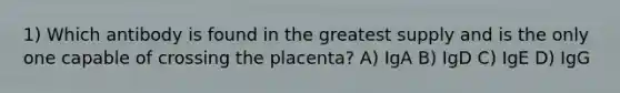 1) Which antibody is found in the greatest supply and is the only one capable of crossing the placenta? A) IgA B) IgD C) IgE D) IgG