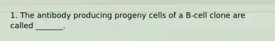 1. The antibody producing progeny cells of a B-cell clone are called _______.