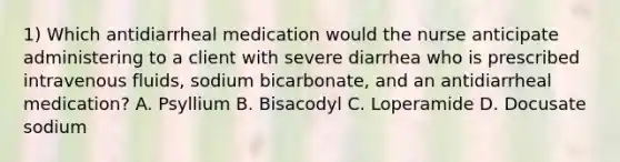 1) Which antidiarrheal medication would the nurse anticipate administering to a client with severe diarrhea who is prescribed intravenous fluids, sodium bicarbonate, and an antidiarrheal medication? A. Psyllium B. Bisacodyl C. Loperamide D. Docusate sodium