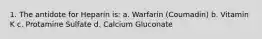 1. The antidote for Heparin is: a. Warfarin (Coumadin) b. Vitamin K c. Protamine Sulfate d. Calcium Gluconate