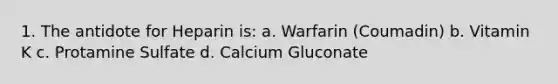 1. The antidote for Heparin is: a. Warfarin (Coumadin) b. Vitamin K c. Protamine Sulfate d. Calcium Gluconate