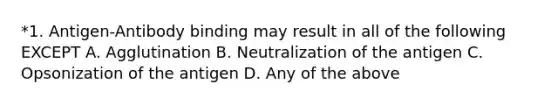 *1. Antigen-Antibody binding may result in all of the following EXCEPT A. Agglutination B. Neutralization of the antigen C. Opsonization of the antigen D. Any of the above