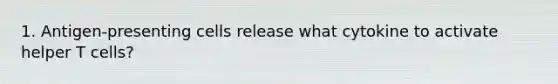 1. Antigen-presenting cells release what cytokine to activate helper T cells?
