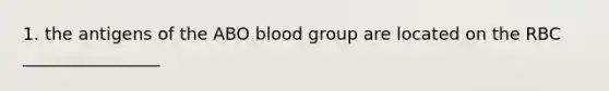 1. the antigens of the ABO blood group are located on the RBC ________________