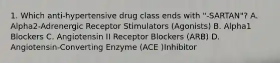 1. Which anti-hypertensive drug class ends with "-SARTAN"? A. Alpha2-Adrenergic Receptor Stimulators (Agonists) B. Alpha1 Blockers C. Angiotensin II Receptor Blockers (ARB) D. Angiotensin-Converting Enzyme (ACE )Inhibitor