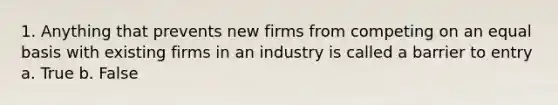 1. Anything that prevents new firms from competing on an equal basis with existing firms in an industry is called a barrier to entry a. True b. False