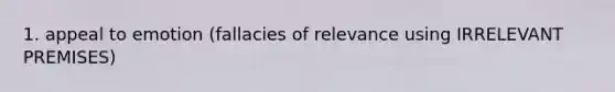 1. appeal to emotion (fallacies of relevance using IRRELEVANT PREMISES)